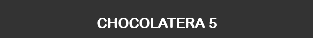 CHOCOLATERA 5
